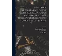 Results Of Measurements Of The Water Consumption Of An Unjacketed 1600 Horse Power Compound Harris-Corliss Engine [Microform]
