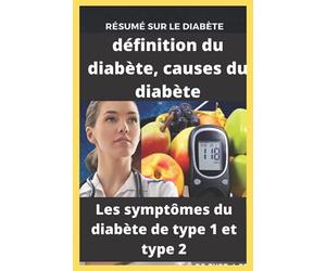 Résumé sur le diabète, définition du diabète, causes du diabète, les symptômes du diabète de type 1 et type 2: Tout ce que vous devez savoir sur le diabète