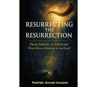 Resurrecting The Resurrection: From Sheol to Shofar: What Really Happens to the Dead?