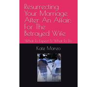 Resurrecting Your Marriage After An Affair: For The Betrayed Wife: What To Expect & What To Do