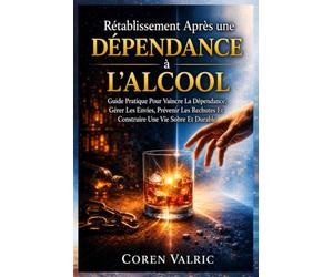 Rétablissement Après une Dépendance à L'alcool: Guide Pratique Pour Vaincre La Dépendance, Gérer Les Envies, Prévenir Les Rechutes Et Construire Une Vie Sobre Et Durable