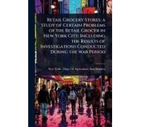 Retail Grocery Stores; A Study Of Certain Problems Of The Retail Grocer In New York City; Including The Results Of Investigations Conducted During The War Period