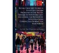 Retail Grocery Stores; A Study Of Certain Problems Of The Retail Grocer In New York City; Including The Results Of Investigations Conducted During The War Period