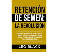 Retención de Semen: La Revolución: Desbloquea la Confianza del Macho Alfa, Atrae Mujeres, Estatus y Éxito, y Supera la Adicción al Porno y a la Masturbación con la Maestría de la Transmutación Sexual.