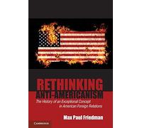 Rethinking Anti-Americanism: The History of an Exceptional Concept in American Foreign Relations