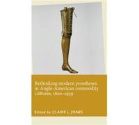 Rethinking Modern Prostheses in AngloAmerican Commodity Cultures 18201939 Claire L Jones, Julie Anderson (Auteur)