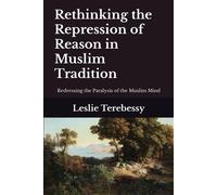 Rethinking The Repression Of Reason In Muslim Tradition: Redressing The Paralysis Of The Muslim Mind