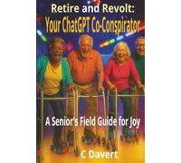 Retire and Revolt: Your ChatGPT Co-Conspirator: A Senior’s AI Field Guide To Crushing Ageism, Beating Bureaucracy, and Reclaiming Joy