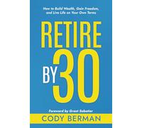 Retire by 30: How to Build Wealth, Gain Freedom, and Live Life on Your Own Terms