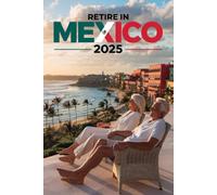 Retire in Mexico 2025: The Complete Guide for American & Canadian Retirees - Visas, Residency, Cost of Living, Healthcare, Housing, Finances & Everyday Life in Mexico