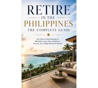 Retire in the Philippines: The Complete Guide Your Step-by-Step Roadmap to Affordable Living, Visas, Healthcare, Housing, and a Happy Retirement Abroad