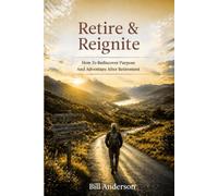 Retire & Reignite: How To Rediscover Purpose And Adventure After Retirement