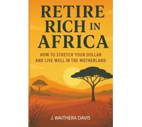 Retire Rich In Africa: How To Stretch Your Dollar And Live Well In The Motherland