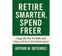 Retire Smarter, Spend Freer: Upgrade the 4% Rule and Enjoy a Richer Life in Retirement