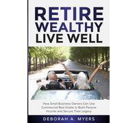 Retire Wealthy Live Well: How Small Business Owners Can Use Commercial Real Estate to Build Passive Income and Secure Their Legacy