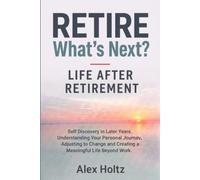 RETIRE. What's Next? LIFE AFTER RETIREMENT: Self Discovery in Later Years. Understanding Your Personal Journey, Adjusting to Change and Creating a Meaningful Life Beyond Work