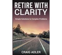 Retire With Clarity: Simple Solutions to Complex Problems