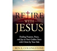 Retire With Jesus: Finding Purpose, Peace, and Joy In Your Golden Years with Christ by Your Side