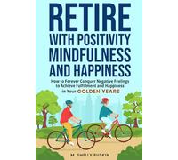 Retire with Positivity, Mindfulness and Happiness: How to Forever Conquer Negative Feelings to Achieve Fulfillment and Happiness in Your Golden Years