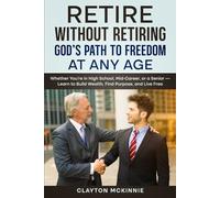 Retire Without Retiring God’s Path to Freedom at Any Age: Whether you’re in High School, Mid-Career, or a Senior - Learn to Build Wealth, Find Purpose, and Live Free