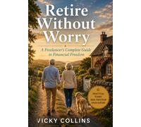 Retire Without Worry: A Freelancer's Complete Guide to Financial Freedom. How to Build a Rock-Solid Retirement When You Have No Boss, No Pension, and an Income That Goes Up and Down