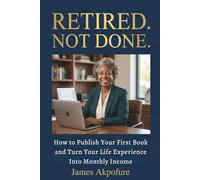 Retired. Not Done. How to Publish Your First Book and Turn Your Life Experience Into Monthly Income: A Step-by-Step Guide for Retired Professionals Over 55 to Publish on Amazon KDP