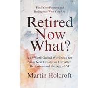 Retired - Now What?: Find Your Purpose and Rediscover Who You Are: A 13-W uided Workbook for Your Next Chapter in Life After Retirement and the Age of AI