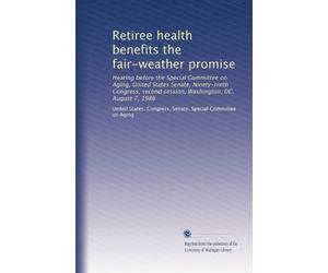 Retiree health benefits the fair-weather promise: Hearing before the Special Committee on Aging, United States Senate, Ninety-ninth Congress, second session, Washington, DC, August 7, 1986