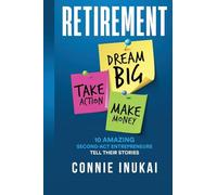Retirement: Dream Big, Take Action, Make Money: 10 Amazing Second-Act Entrepreneurs Tell Their Stories