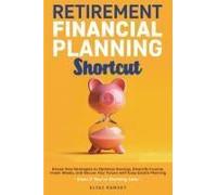 Retirement Financial Planning Shortcut: Easy Strategies To Optimize Savings, Diversify Income, And Learn How To Invest, And Simplify Estate Planning To Secure Your Future, Even If You're Starting Late