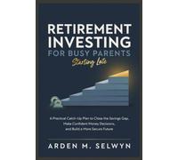 Retirement Investing for Busy Parents Starting Late: A Practical Catch-Up Plan to Close the Savings Gap, Make Confident Money Decisions, and Build a More Secure Future