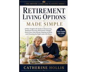 Retirement Living Options Made Simple: A Plain-English UK Guide to Downsizing, Sheltered Housing, Retirement Villages, Extra Care, Care Homes, Staying at Home and Choosing the Right Later-Life Move