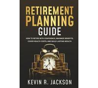 Retirement Planning Guide: How to Retire with Confidence, Maximize Benefits, Cover Health Costs, and Build Lasting Wealth
