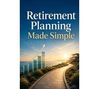 Retirement Planning Made Simple: A Step-by-Step Guide to Saving, Investing, and Creating Income That Lasts for a Confident, Worry-Free Retirement