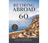 Retiring Abroad After 60: A Practical Guide to Choosing a Country, Testing the Lifestyle, Managing Visas, Healthcare, Taxes, Housing and Building a New Life Overseas