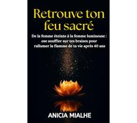 Retrouve ton feu sacré: De la femme éteinte à la femme lumineuse : ose souffler sur tes braises pour rallumer la flamme de ta vie après 40 ans