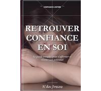 Retrouver Confiance en Soi: Le Guide Complet pour S'Affirmer et Révéler son Potentiel : Développez une Estime de Soi Solide, Dépassez vos Peurs et Osez Réussir