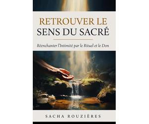 RETROUVER LE SENS DU SACRÉ Réenchanter l'Intimité par le Rituel et le Don: Redonner du Sacré à l'Amour par les Rituels, la Présence et la Profondeur dans le Couple Moderne