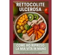 RETTOCOLITE ULCEROSA: COME HO RIPRESO LA MIA VITA IN MANO: Il racconto autentico di un percorso verso la guarigione completa
