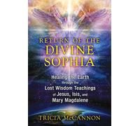 Return of the Divine Sophia: Healing the Earth through the Lost Wisdom Teachings of Jesus, Isis, and Mary Magdalene