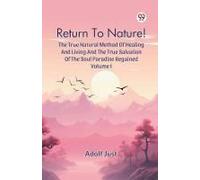 Return To Nature! The True Natural Method Of Healing And Living And The True Salvation Of The Soul Paradise Regained Volume I