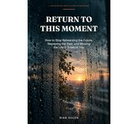 Return to This Moment: How to Stop Rehearsing the Future, Replaying the Past, and Missing the Life in Front of You