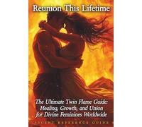 Reunion This Lifetime: The Ultimate Twin Flame Guide: Healing, Growth, and Union for Divine Feminines Worldwide