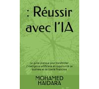 : Réussir avec l’IA: Le guide pratique pour transformer l’intelligence artificielle en opportunité de business et de liberté financière