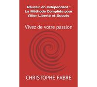 Réussir en Indépendant : La Méthode Complète pour Allier Liberté et Succès: Vivez de votre passion
