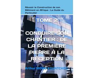 Réussir la Construction de son Bâtiment en Afrique : Le Guide du Particulier: TOME 2 - CONDUIRE SON CHANTIER : DE LA PREMIÈRE PIERRE À LA RÉCEPTION