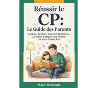 Réussir le CP - Le Guide Parents: Lecture, Écriture, Calcul et Confiance - Le Mode d'Emploi que l'École ne Vous Donne Pas