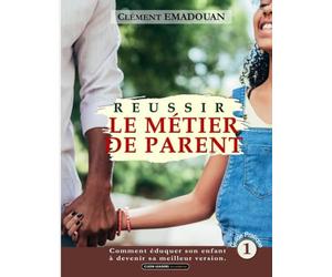 Réussir le métier de parent: Comment éduquer son enfant à devenir sa meilleure version