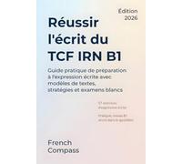 Réussir l'écrit du TCF IRN B1: Guide pratique de préparation à l'expression écrite avec modèles de textes, stratégies et examens blancs