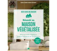 Réussir sa maison végétalisée: Murs et toits végétaux, jardins intérieurs et suspendus